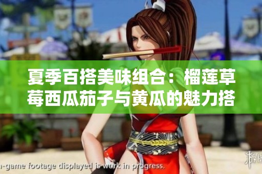 夏季百搭美味组合：榴莲草莓西瓜茄子与黄瓜的魅力搭配