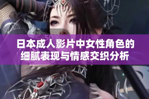 日本成人影片中女性角色的细腻表现与情感交织分析