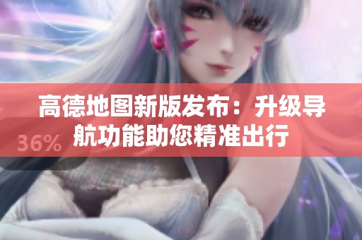 高德地图新版发布：升级导航功能助您精准出行