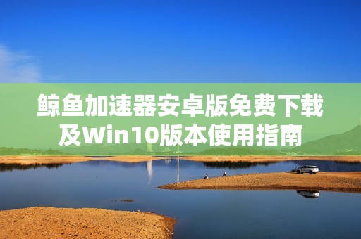 鲸鱼加速器安卓版免费下载及Win10版本使用指南