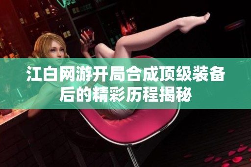 江白网游开局合成顶级装备后的精彩历程揭秘