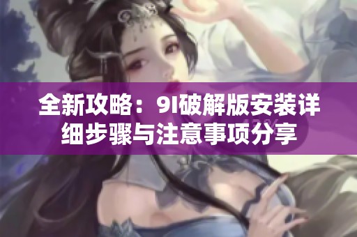 全新攻略：9I破解版安装详细步骤与注意事项分享