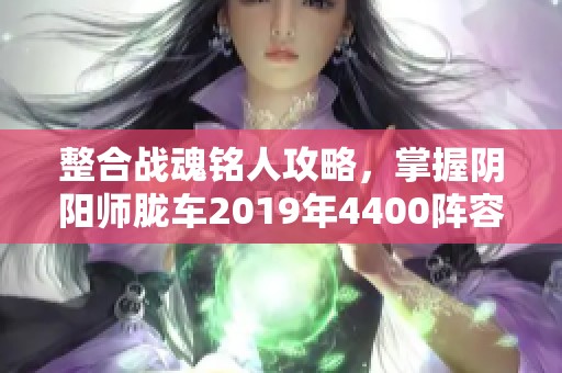 整合战魂铭人攻略，掌握阴阳师胧车2019年4400阵容通关秘籍
