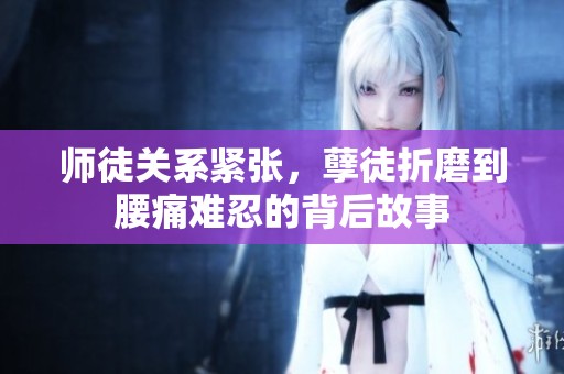 师徒关系紧张，孽徒折磨到腰痛难忍的背后故事