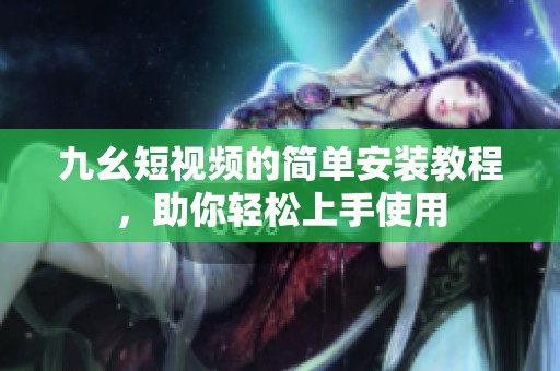 九幺短视频的简单安装教程，助你轻松上手使用