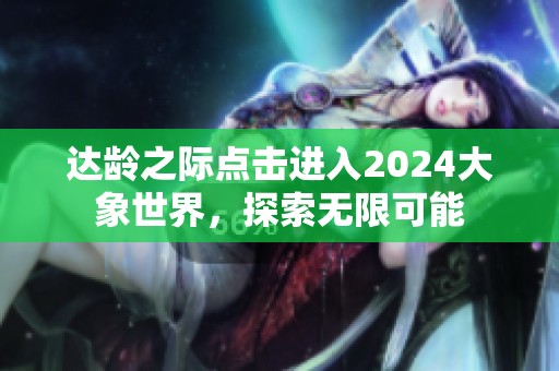 达龄之际点击进入2024大象世界，探索无限可能