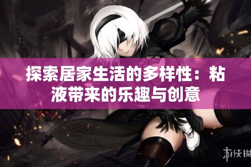 探索居家生活的多样性：粘液带来的乐趣与创意
