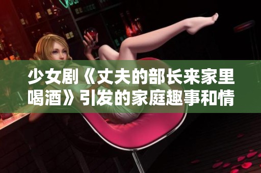 少女剧《丈夫的部长来家里喝酒》引发的家庭趣事和情感纠葛日剧回顾