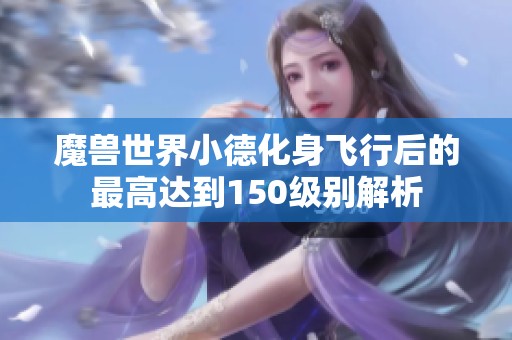 魔兽世界小德化身飞行后的最高达到150级别解析