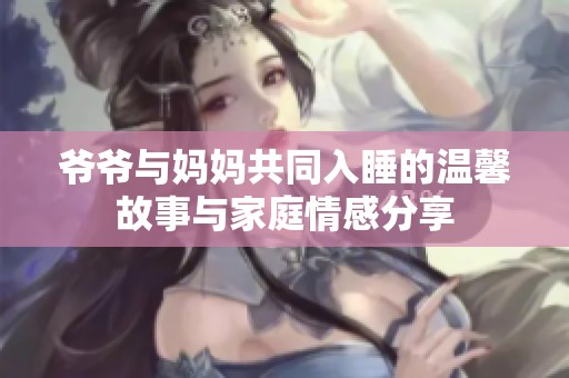 爷爷与妈妈共同入睡的温馨故事与家庭情感分享