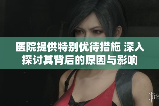 医院提供特别优待措施 深入探讨其背后的原因与影响