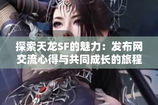 探索天龙SF的魅力：发布网交流心得与共同成长的旅程