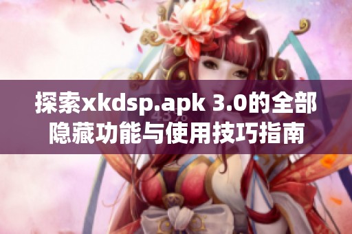 探索xkdsp.apk 3.0的全部隐藏功能与使用技巧指南
