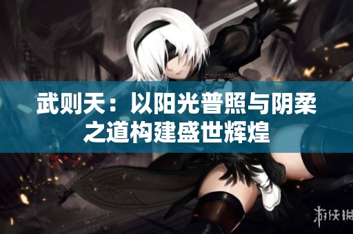 武则天：以阳光普照与阴柔之道构建盛世辉煌