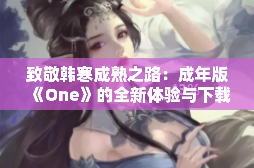 致敬韩寒成熟之路：成年版《One》的全新体验与下载攻略