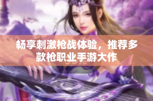 畅享刺激枪战体验，推荐多款枪职业手游大作
