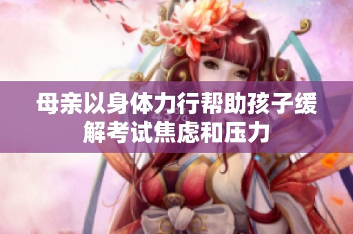 母亲以身体力行帮助孩子缓解考试焦虑和压力