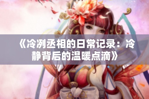 《冷冽丞相的日常记录：冷静背后的温暖点滴》