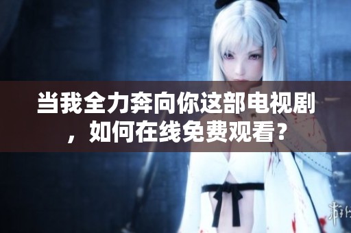 当我全力奔向你这部电视剧，如何在线免费观看？