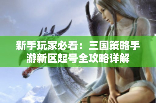 新手玩家必看：三国策略手游新区起号全攻略详解