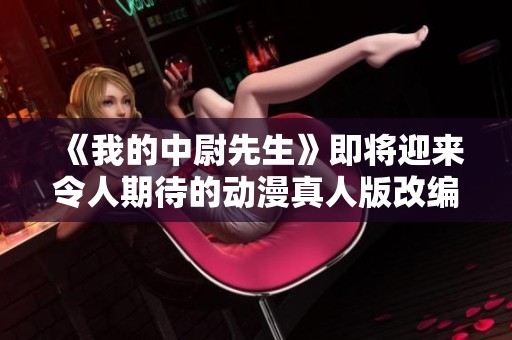 《我的中尉先生》即将迎来令人期待的动漫真人版改编！