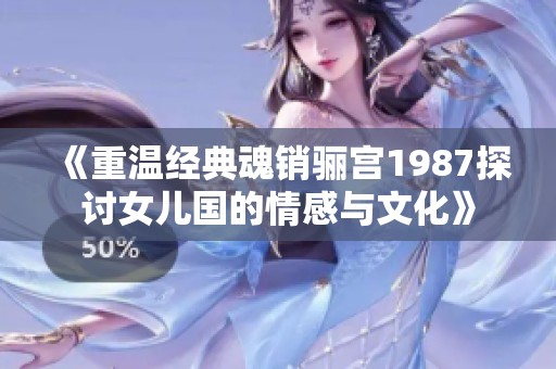 《重温经典魂销骊宫1987探讨女儿国的情感与文化》