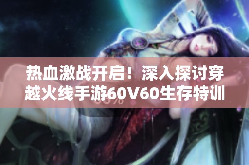 热血激战开启！深入探讨穿越火线手游60V60生存特训模式