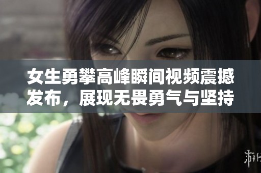 女生勇攀高峰瞬间视频震撼发布，展现无畏勇气与坚持精神
