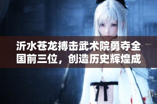沂水苍龙搏击武术院勇夺全国前三位，创造历史辉煌成就