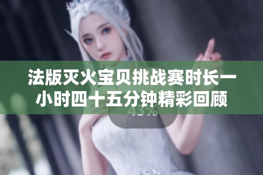 法版灭火宝贝挑战赛时长一小时四十五分钟精彩回顾