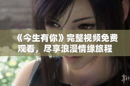 《今生有你》完整视频免费观看，尽享浪漫情缘旅程