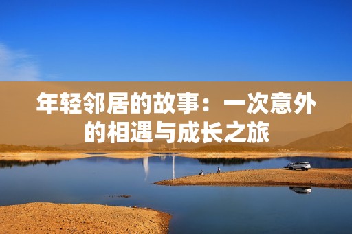 年轻邻居的故事：一次意外的相遇与成长之旅