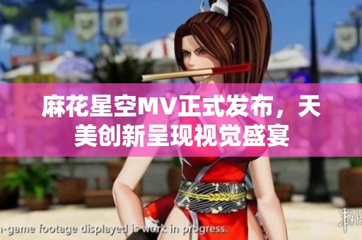 麻花星空MV正式发布，天美创新呈现视觉盛宴