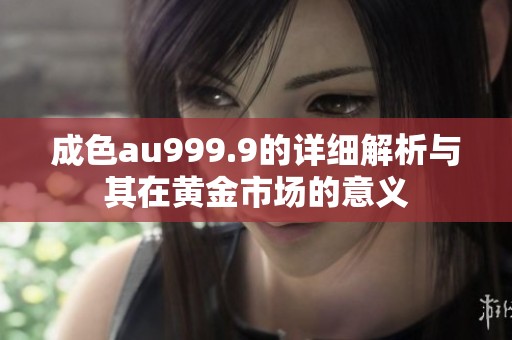 成色au999.9的详细解析与其在黄金市场的意义
