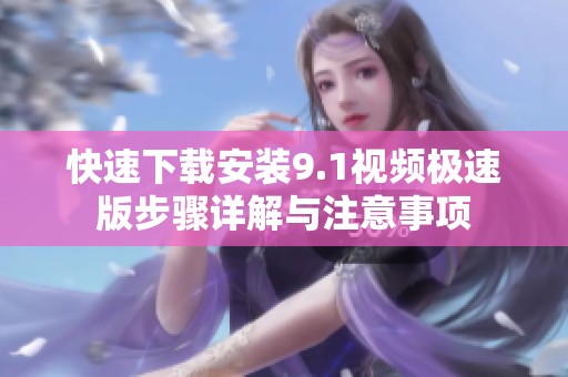快速下载安装9.1视频极速版步骤详解与注意事项
