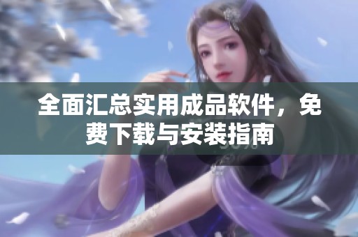 全面汇总实用成品软件，免费下载与安装指南