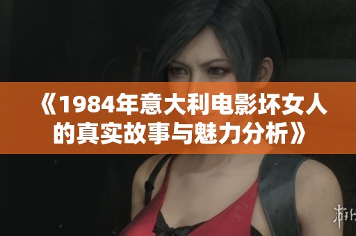 《1984年意大利电影坏女人的真实故事与魅力分析》