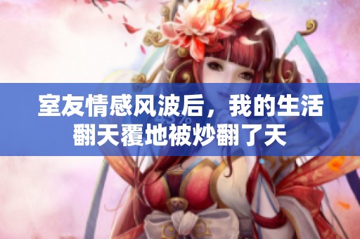 室友情感风波后，我的生活翻天覆地被炒翻了天