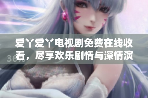 爱丫爱丫电视剧免费在线收看，尽享欢乐剧情与深情演绎