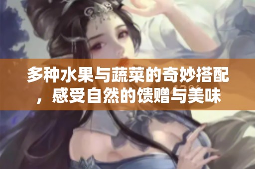 多种水果与蔬菜的奇妙搭配，感受自然的馈赠与美味
