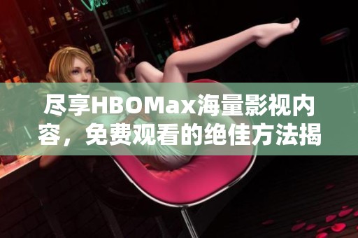 尽享HBOMax海量影视内容，免费观看的绝佳方法揭秘