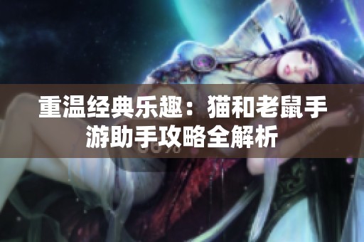 重温经典乐趣：猫和老鼠手游助手攻略全解析