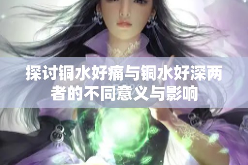 探讨铜水好痛与铜水好深两者的不同意义与影响