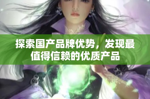 探索国产品牌优势，发现最值得信赖的优质产品