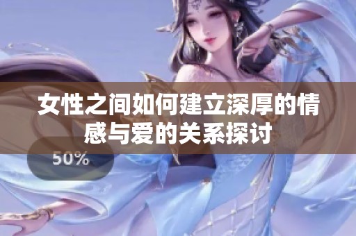 女性之间如何建立深厚的情感与爱的关系探讨