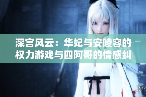 深宫风云：华妃与安陵容的权力游戏与四阿哥的情感纠葛