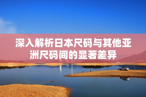 深入解析日本尺码与其他亚洲尺码间的显著差异
