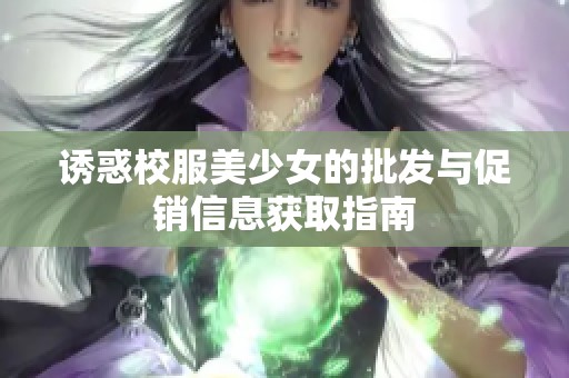 诱惑校服美少女的批发与促销信息获取指南