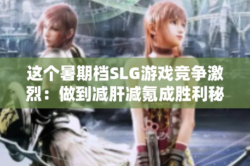 这个暑期档SLG游戏竞争激烈：做到减肝减氪成胜利秘诀