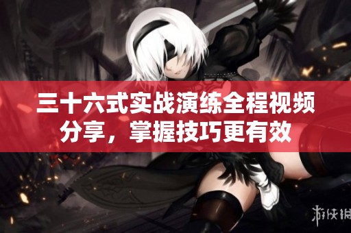 三十六式实战演练全程视频分享，掌握技巧更有效